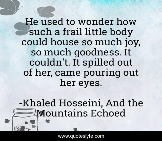 He used to wonder how such a frail little body could house so much joy, so much goodness. It couldn't. It spilled out of her, came pouring out her eyes.