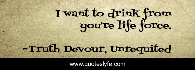 I want to drink from you're life force.