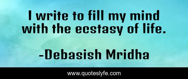 I write to fill my mind with the ecstasy of life.