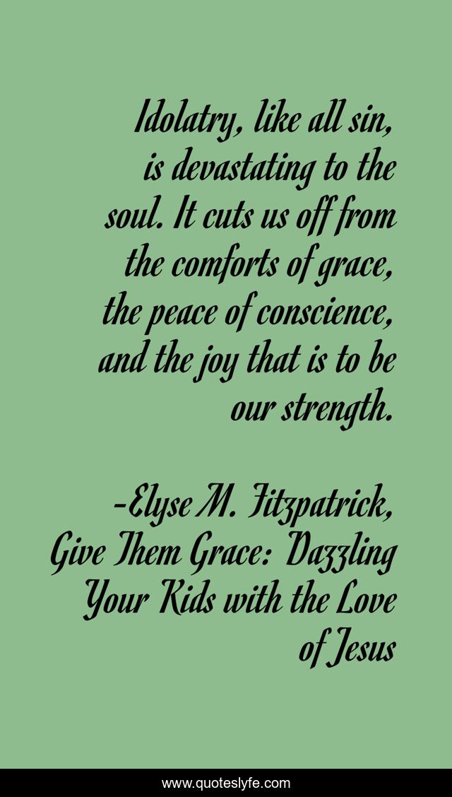 Idolatry, like all sin, is devastating to the soul. It cuts us off from the comforts of grace, the peace of conscience, and the joy that is to be our strength.