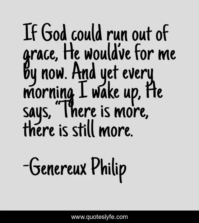 If God could run out of grace, He would’ve for me by now. And yet every morning I wake up, He says, “There is more, there is still more.