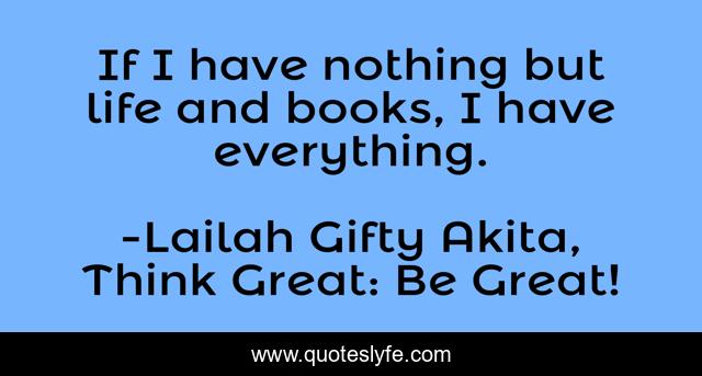 If I have nothing but life and books, I have everything.