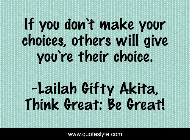 If you don’t make your choices, others will give you’re their choice.