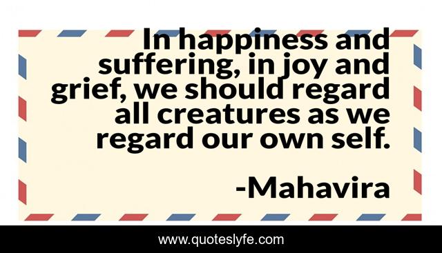 In happiness and suffering, in joy and grief, we should regard all creatures as we regard our own self.