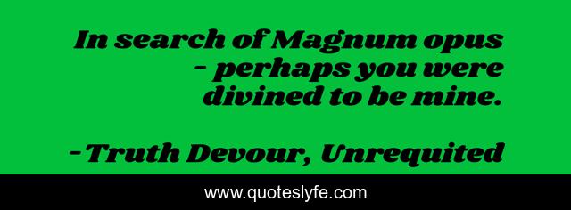 In search of Magnum opus - perhaps you were divined to be mine.