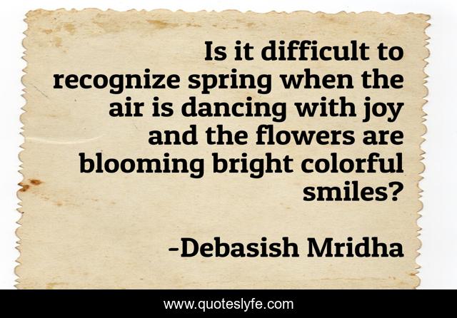 Is it difficult to recognize spring when the air is dancing with joy and the flowers are blooming bright colorful smiles?