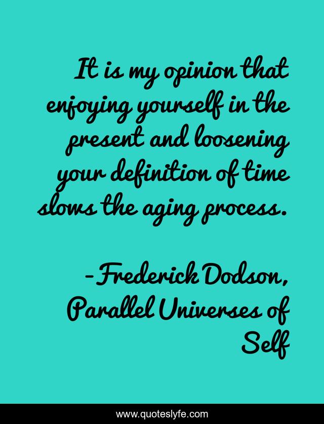 It is my opinion that enjoying yourself in the present and loosening your definition of time slows the aging process.