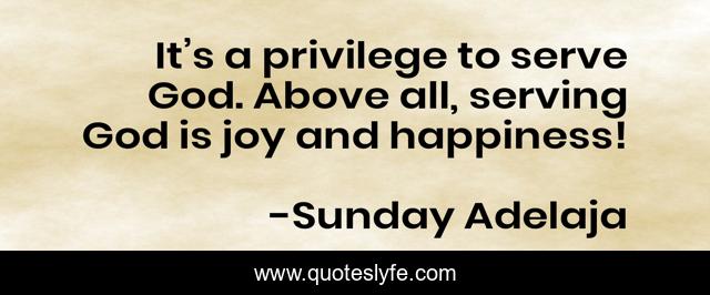 It’s a privilege to serve God. Above all, serving God is joy and happiness!