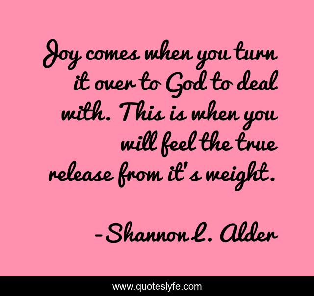 Joy comes when you turn it over to God to deal with. This is when you will feel the true release from it's weight.