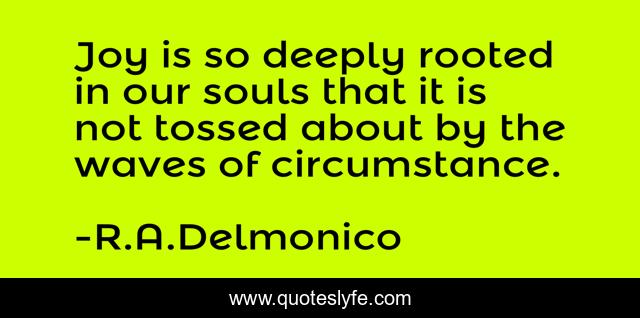 Joy is so deeply rooted in our souls that it is not tossed about by the waves of circumstance.