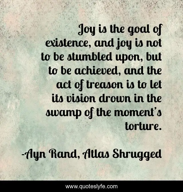 Joy is the goal of existence, and joy is not to be stumbled upon, but to be achieved, and the act of treason is to let its vision drown in the swamp of the moment’s torture.