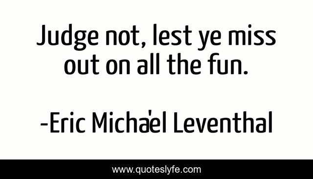 Judge not, lest ye miss out on all the fun.