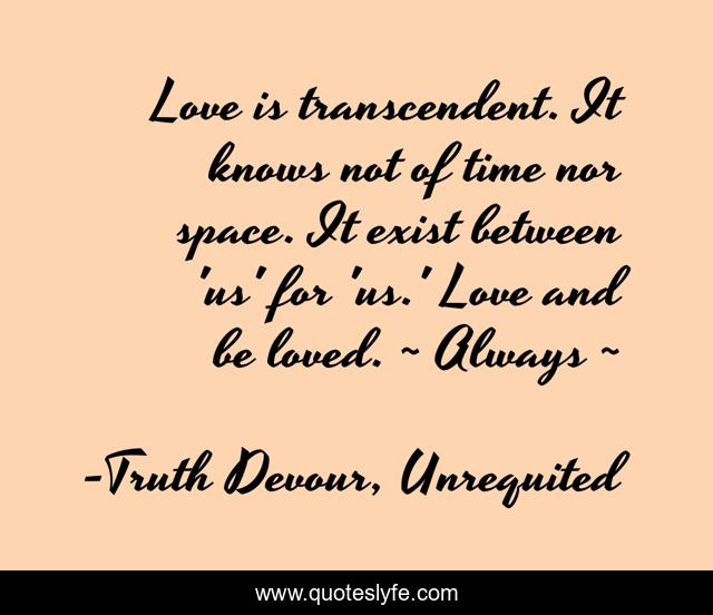 Love is transcendent. It knows not of time nor space. It exist between 'us' for 'us.' Love and be loved. ~ Always ~
