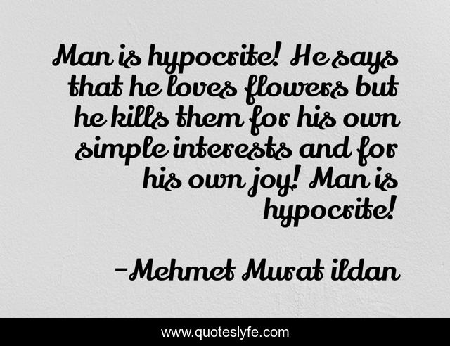 Man is hypocrite! He says that he loves flowers but he kills them for his own simple interests and for his own joy! Man is hypocrite!