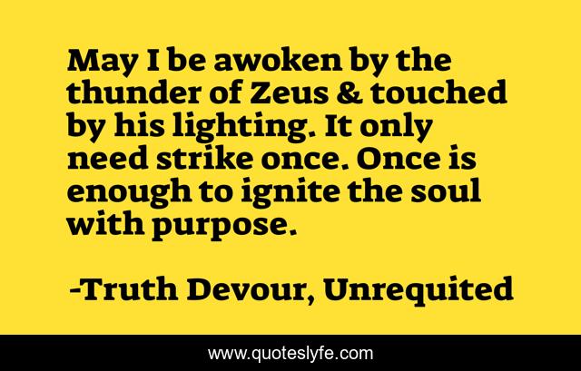 May I be awoken by the thunder of Zeus & touched by his lighting. It only need strike once. Once is enough to ignite the soul with purpose.