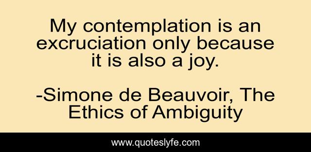 My contemplation is an excruciation only because it is also a joy.