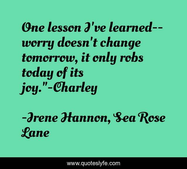 One lesson I've learned--worry doesn't change tomorrow, it only robs today of its joy.