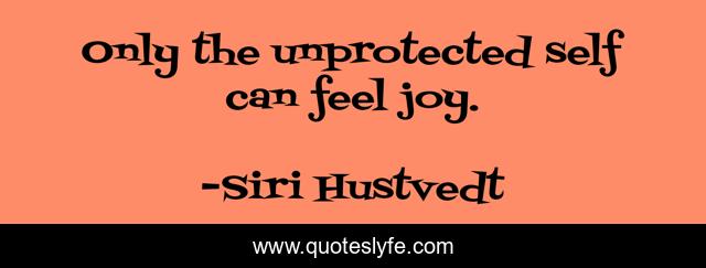 Only the unprotected self can feel joy.