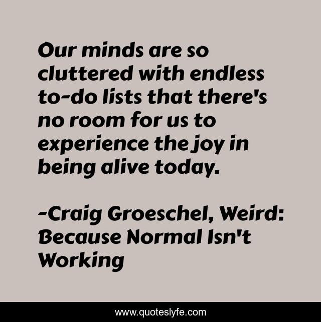 Our minds are so cluttered with endless to-do lists that there's no room for us to experience the joy in being alive today.