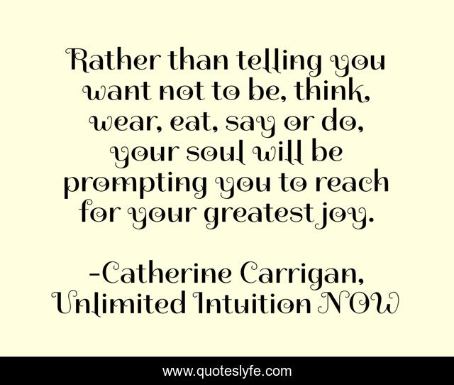 Rather than telling you want not to be, think, wear, eat, say or do, your soul will be prompting you to reach for your greatest joy.