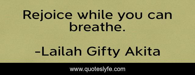 Rejoice while you can breathe.