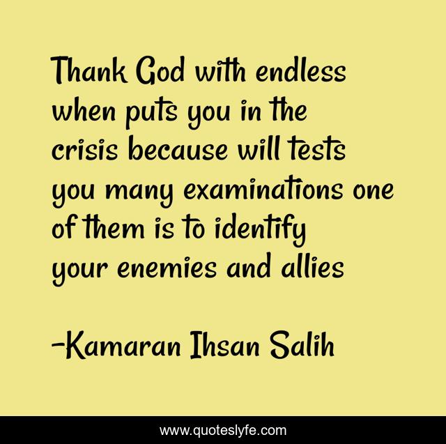 Thank God with endless when puts you in the crisis because will tests you many examinations one of them is to identify your enemies and allies