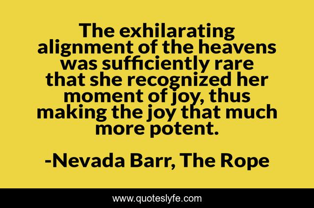 The exhilarating alignment of the heavens was sufficiently rare that she recognized her moment of joy, thus making the joy that much more potent.