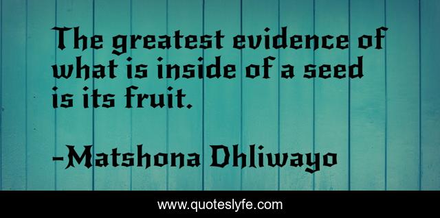 The greatest evidence of what is inside of a seed is its fruit.