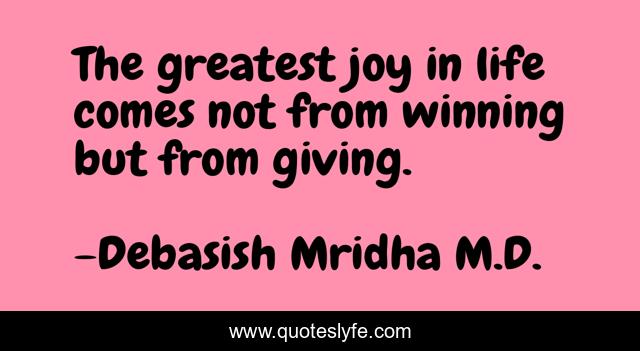 The greatest joy in life comes not from winning but from giving.