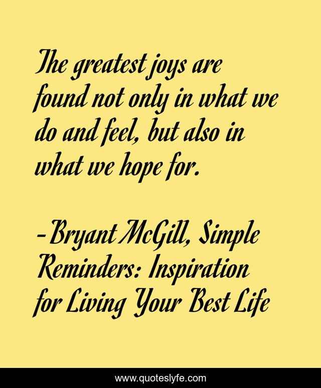 The greatest joys are found not only in what we do and feel, but also in what we hope for.