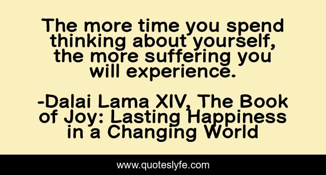 The more time you spend thinking about yourself, the more suffering you will experience.