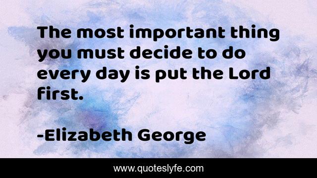 The most important thing you must decide to do every day is put the Lord first.