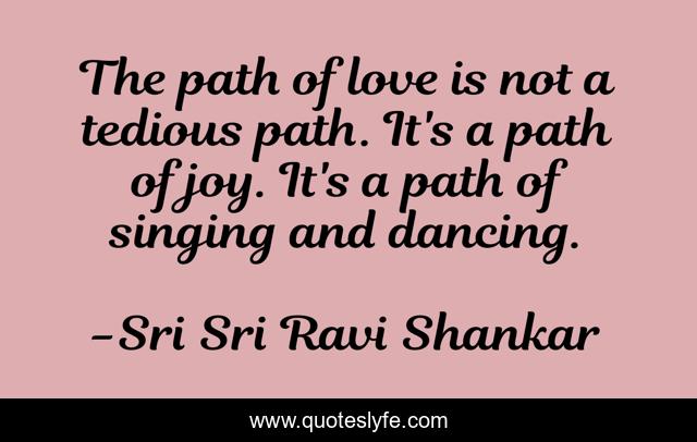 The path of love is not a tedious path. It's a path of joy. It's a path of singing and dancing.