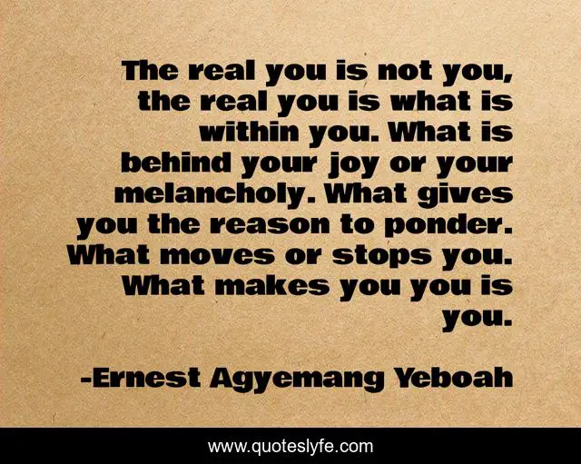 The real you is not you, the real you is what is within you. What is behind your joy or your melancholy. What gives you the reason to ponder. What moves or stops you. What makes you you is you.