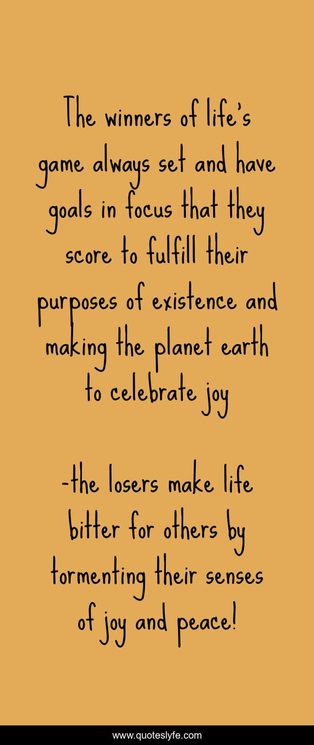 The winners of life's game always set and have goals in focus that they score to fulfill their purposes of existence and making the planet earth to celebrate joy