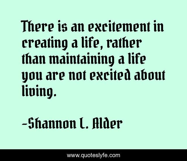 There is an excitement in creating a life, rather than maintaining a life you are not excited about living.