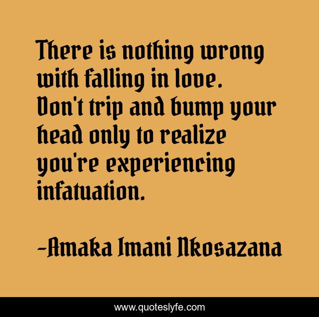 There is nothing wrong with falling in love. Don't trip and bump your head only to realize you're experiencing infatuation.