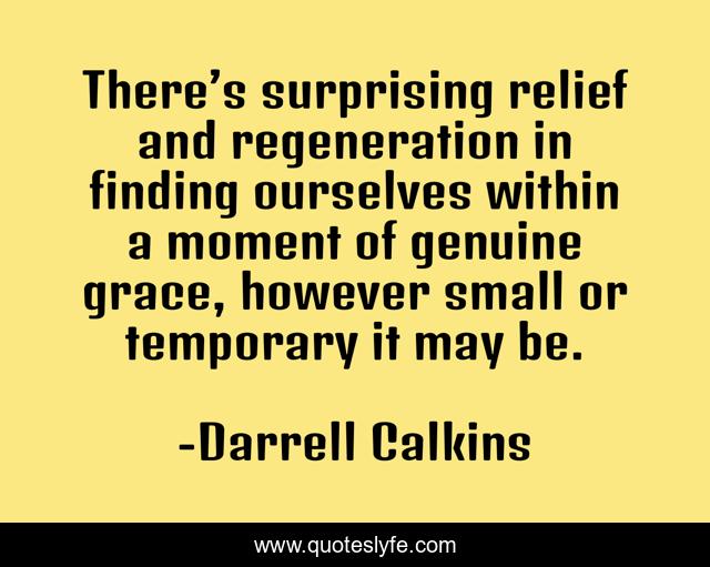 There’s surprising relief and regeneration in finding ourselves within a moment of genuine grace, however small or temporary it may be.