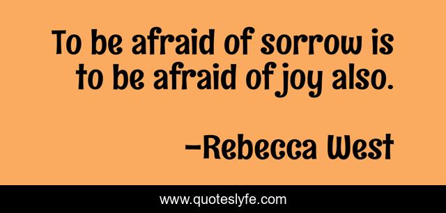 To be afraid of sorrow is to be afraid of joy also.