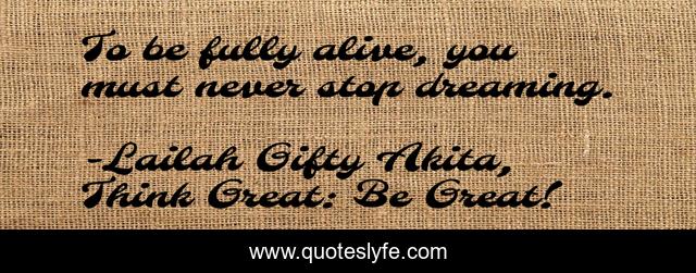 To be fully alive, you must never stop dreaming.