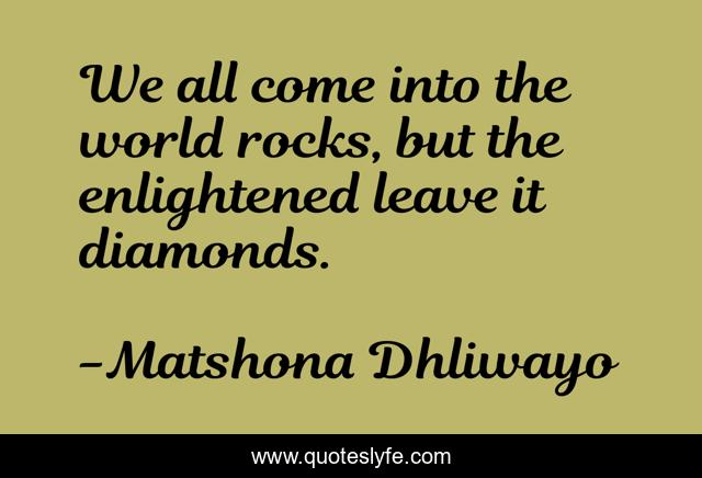 We all come into the world rocks, but the enlightened leave it diamonds.