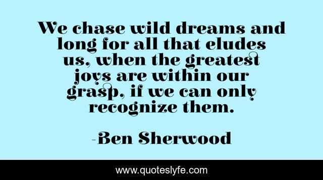 We chase wild dreams and long for all that eludes us, when the greatest joys are within our grasp, if we can only recognize them.