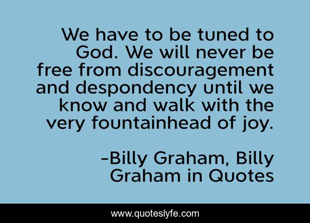 We have to be tuned to God. We will never be free from discouragement and despondency until we know and walk with the very fountainhead of joy.