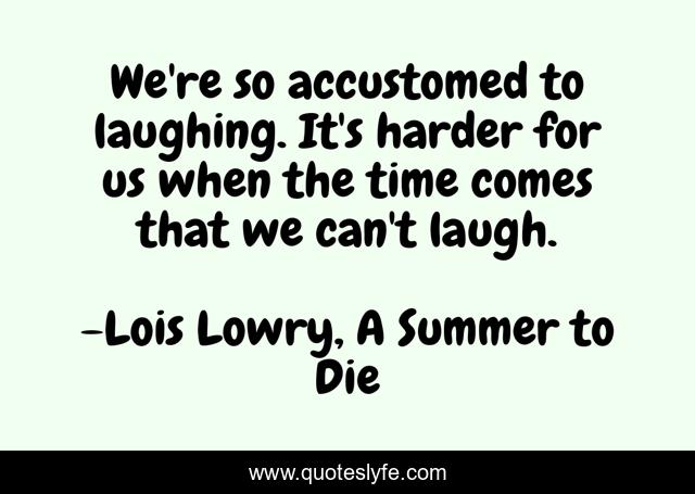 We're so accustomed to laughing. It's harder for us when the time comes that we can't laugh.