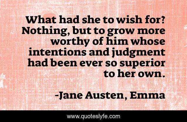 What had she to wish for? Nothing, but to grow more worthy of him whose intentions and judgment had been ever so superior to her own.