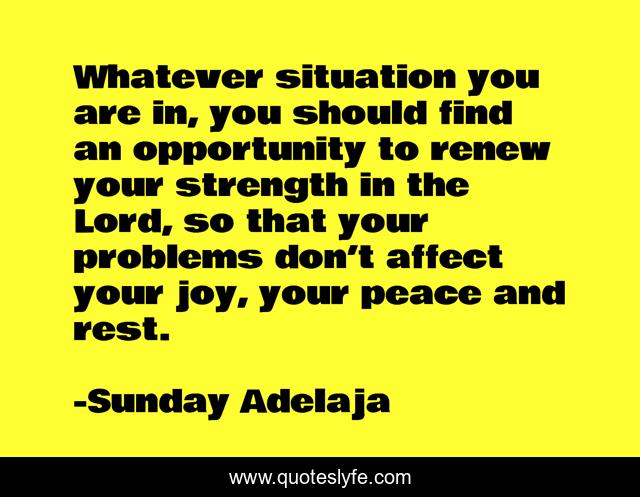 Whatever situation you are in, you should find an opportunity to renew your strength in the Lord, so that your problems don’t affect your joy, your peace and rest.