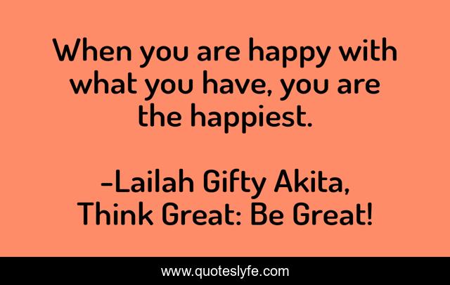 When you are happy with what you have, you are the happiest.