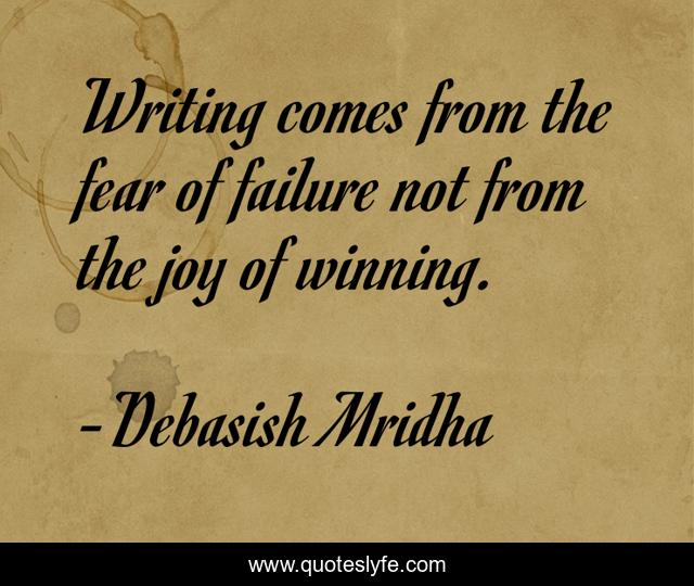 Writing comes from the fear of failure not from the joy of winning.