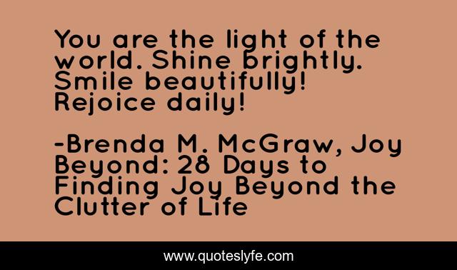 You are the light of the world. Shine brightly. Smile beautifully! Rejoice daily!