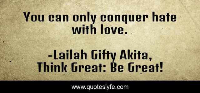You can only conquer hate with love.